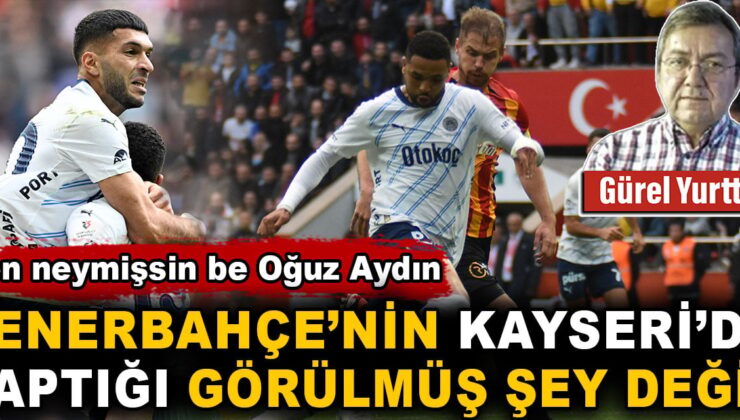 Sen neymişsin be Oğuz Aydın. Fenerbahçe’nin Kayseri’de yaptığı görülmüş şey değil