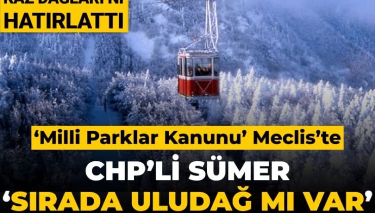 ‘Milli Parklar Kanunu’ Meclis’te: CHP’li Sümer Akbelen ve Kaz Dağları’nı hatırlattı ‘sırada Uludağ mı var’ diye sordu