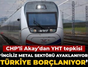 CHP’li Akay’dan YHT yansısı: İngiliz metal bölümü ayaklanıyor Türkiye borçlanıyor