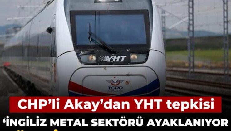 CHP’li Akay’dan YHT yansısı: İngiliz metal bölümü ayaklanıyor Türkiye borçlanıyor