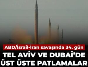 ABD/İsrail-İran savaşı’nda 34’üncü gün: Tel Aviv ve Dubai’de üst üste patlamalar